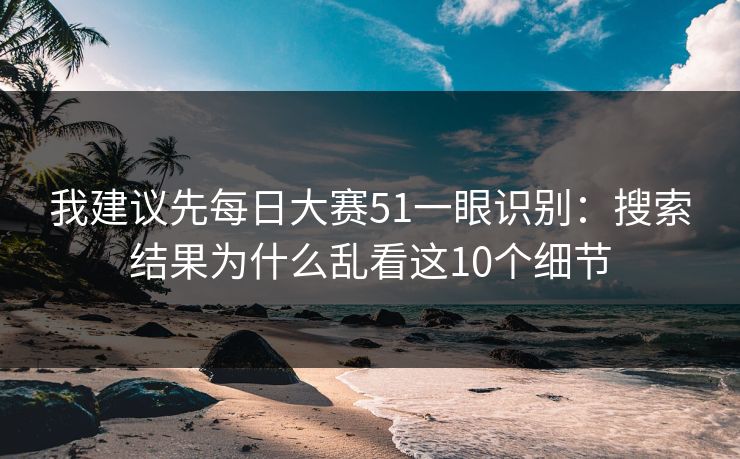 我建议先每日大赛51一眼识别：搜索结果为什么乱看这10个细节